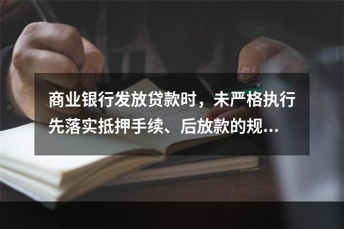 商业银行发放贷款时，未严格执行先落实抵押手续、后放款的规定，