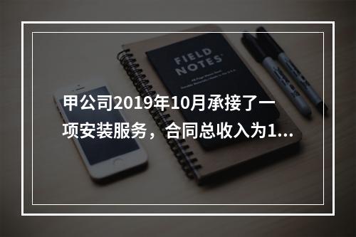 甲公司2019年10月承接了一项安装服务，合同总收入为100