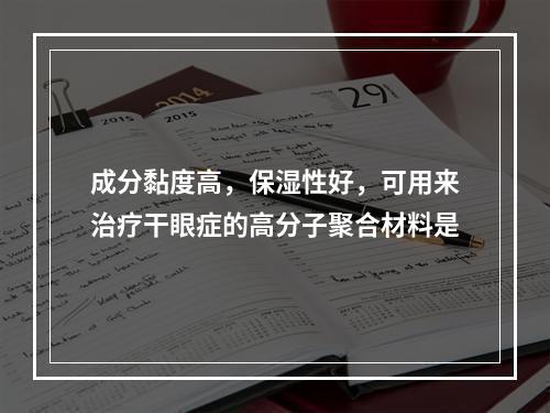 成分黏度高，保湿性好，可用来治疗干眼症的高分子聚合材料是