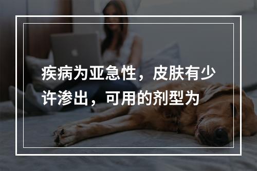 疾病为亚急性，皮肤有少许渗出，可用的剂型为