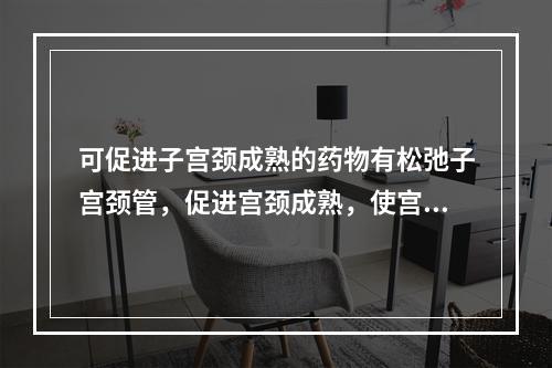 可促进子宫颈成熟的药物有松弛子宫颈管，促进宫颈成熟，使宫口开