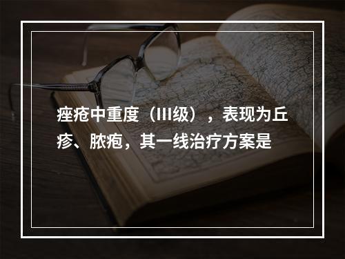 痤疮中重度（Ⅲ级），表现为丘疹、脓疱，其一线治疗方案是