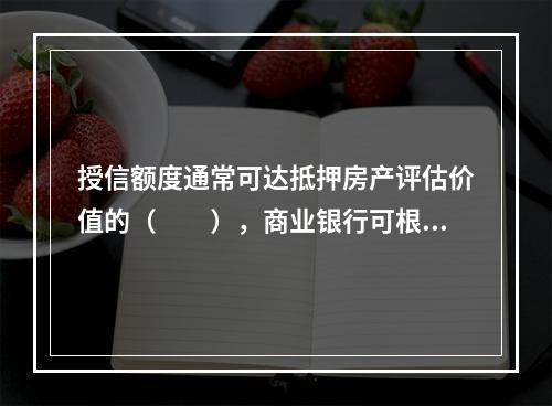 授信额度通常可达抵押房产评估价值的（  ），商业银行可根据风