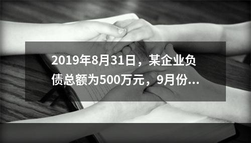 2019年8月31日，某企业负债总额为500万元，9月份收回