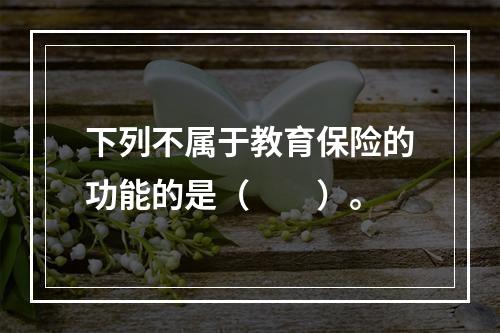 下列不属于教育保险的功能的是（　　）。