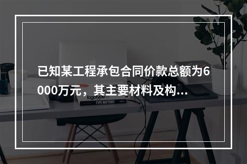 已知某工程承包合同价款总额为6000万元，其主要材料及构件所