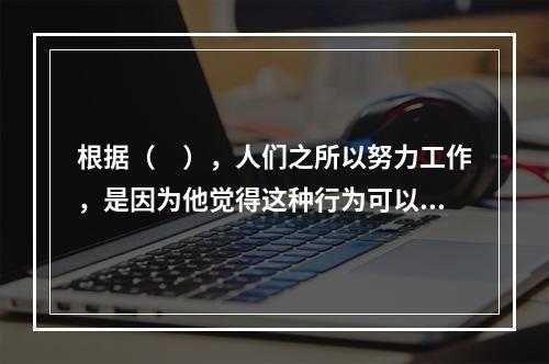 根据（　），人们之所以努力工作，是因为他觉得这种行为可以在一