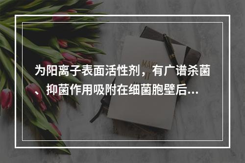 为阳离子表面活性剂，有广谱杀菌、抑菌作用吸附在细菌胞壁后，改