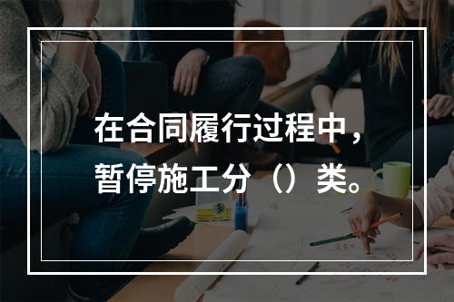 在合同履行过程中，暂停施工分（）类。