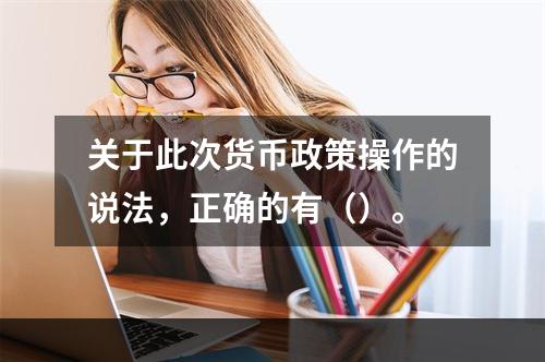 关于此次货币政策操作的说法，正确的有（）。