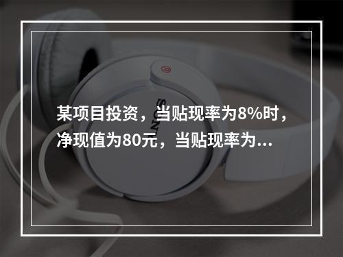 某项目投资，当贴现率为8%时，净现值为80元，当贴现率为1