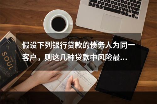 假设下列银行贷款的债务人为同一客户，则这几种贷款中风险最大的