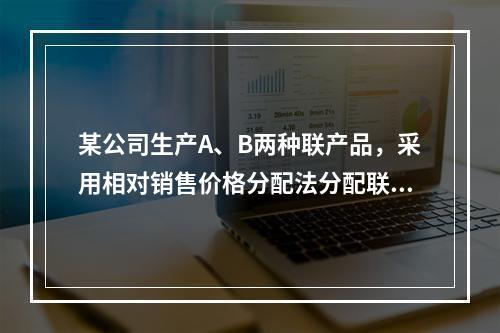 某公司生产A、B两种联产品，采用相对销售价格分配法分配联合成