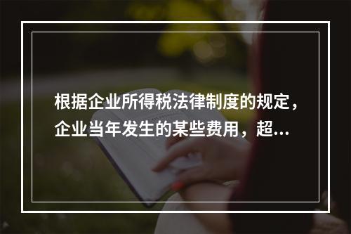 根据企业所得税法律制度的规定，企业当年发生的某些费用，超过税