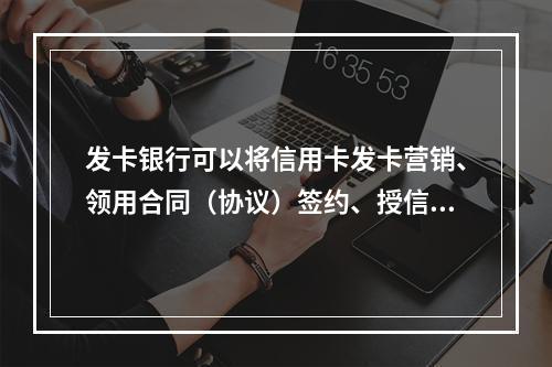 发卡银行可以将信用卡发卡营销、领用合同（协议）签约、授信审批