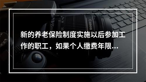 新的养老保险制度实施以后参加工作的职工，如果个人缴费年限满（