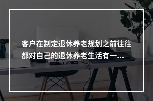 客户在制定退休养老规划之前往往都对自己的退休养老生活有一定的