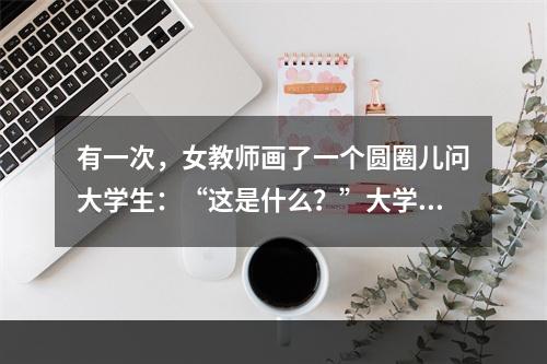 有一次，女教师画了一个圆圈儿问大学生：“这是什么？”大学生思