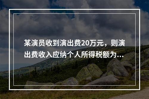 某演员收到演出费20万元，则演出费收入应纳个人所得税额为（　