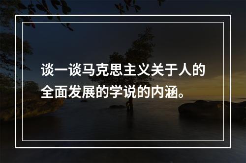 谈一谈马克思主义关于人的全面发展的学说的内涵。