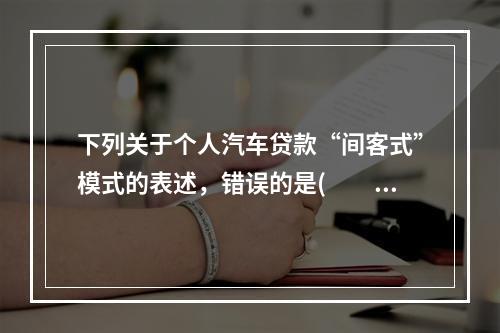 下列关于个人汽车贷款“间客式”模式的表述，错误的是(　　)。