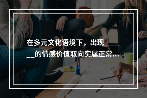 在多元文化语境下，出现______的情感价值取向实属正常现象