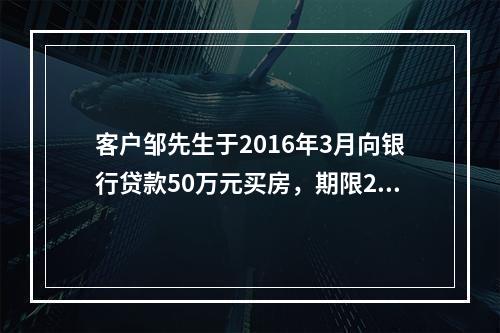 客户邹先生于2016年3月向银行贷款50万元买房，期限20年