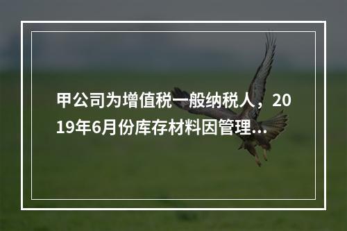 甲公司为增值税一般纳税人，2019年6月份库存材料因管理不善