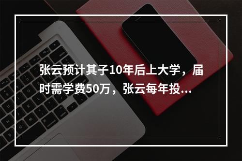 张云预计其子10年后上大学，届时需学费50万，张云每年投资4