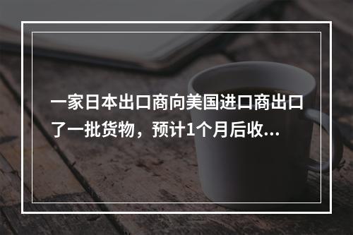 一家日本出口商向美国进口商出口了一批货物，预计1个月后收到1