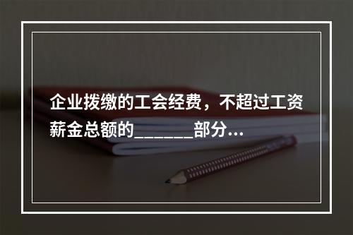 企业拨缴的工会经费，不超过工资薪金总额的______部分，准