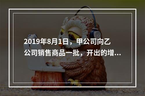 2019年8月1日，甲公司向乙公司销售商品一批，开出的增值税