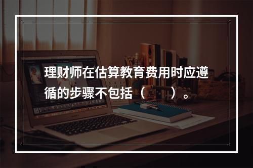 理财师在估算教育费用时应遵循的步骤不包括（　　）。