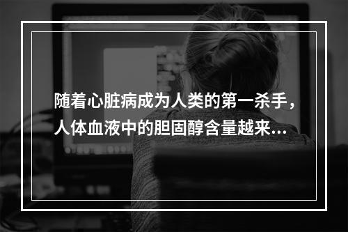 随着心脏病成为人类的第一杀手，人体血液中的胆固醇含量越来越引