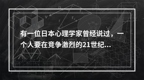 有一位日本心理学家曾经说过，一个人要在竞争激烈的21世纪生活