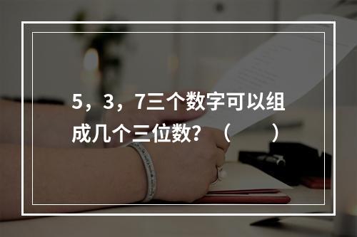 5，3，7三个数字可以组成几个三位数？（　　）