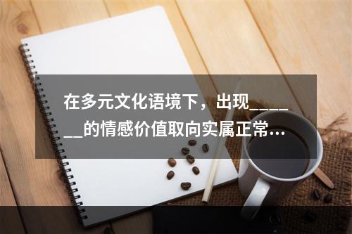 在多元文化语境下，出现______的情感价值取向实属正常现象