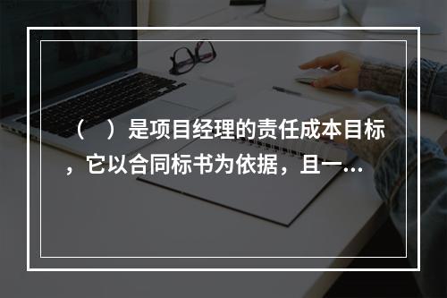 （　）是项目经理的责任成本目标，它以合同标书为依据，且一般情