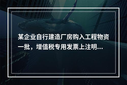 某企业自行建造厂房购入工程物资一批，增值税专用发票上注明的价