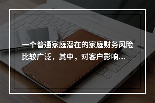 一个普通家庭潜在的家庭财务风险比较广泛，其中，对客户影响最大