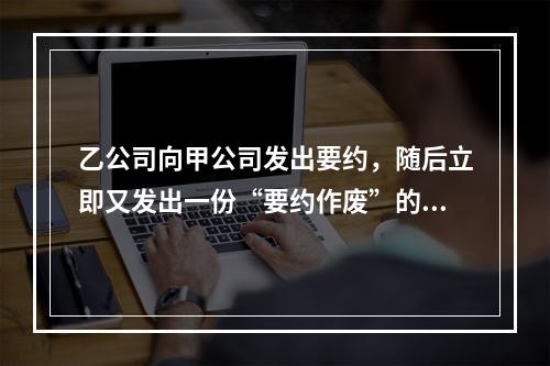 乙公司向甲公司发出要约，随后立即又发出一份“要约作废”的函件