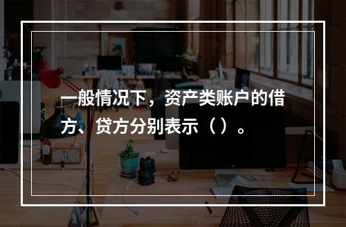 一般情况下，资产类账户的借方、贷方分别表示（ ）。