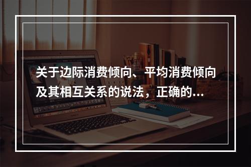 关于边际消费倾向、平均消费倾向及其相互关系的说法，正确的是（