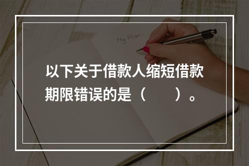 以下关于借款人缩短借款期限错误的是（  ）。