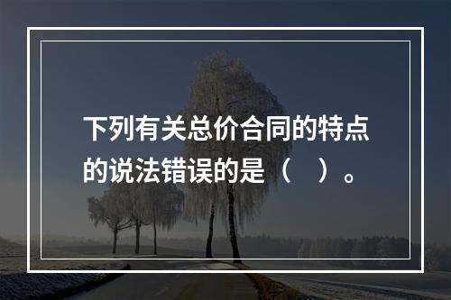 下列有关总价合同的特点的说法错误的是（　）。