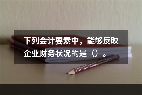 下列会计要素中，能够反映企业财务状况的是（）。