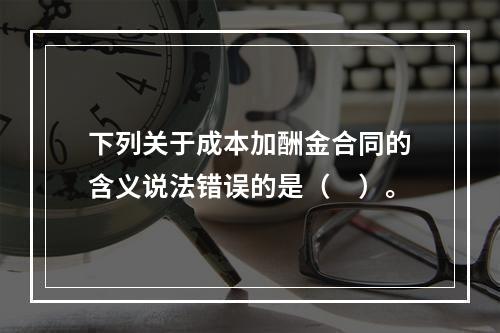 下列关于成本加酬金合同的含义说法错误的是（　）。