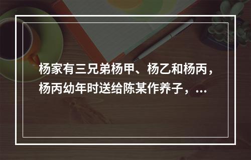 杨家有三兄弟杨甲、杨乙和杨丙，杨丙幼年时送给陈某作养子，杨丙