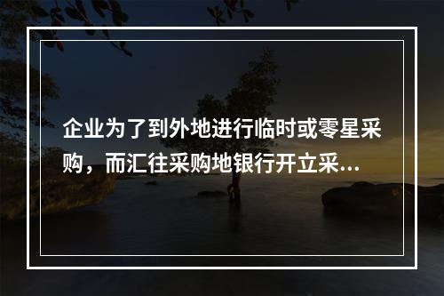 企业为了到外地进行临时或零星采购，而汇往采购地银行开立采购专