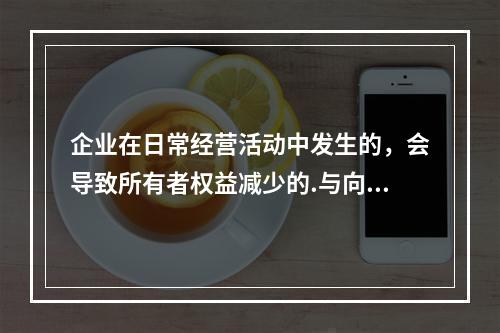 企业在日常经营活动中发生的，会导致所有者权益减少的.与向所有